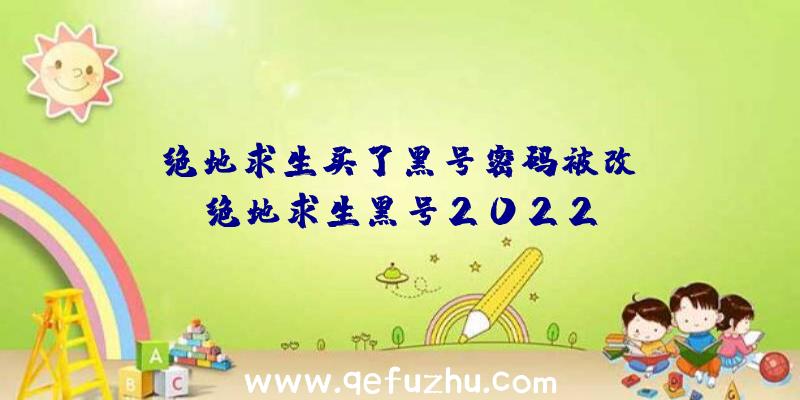 「绝地求生买了黑号密码被改」|绝地求生黑号2022